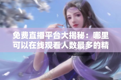 免费直播平台大揭秘：哪里可以在线观看人数最多的精彩节目