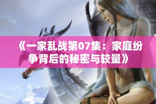 《一家乱战第07集：家庭纷争背后的秘密与较量》