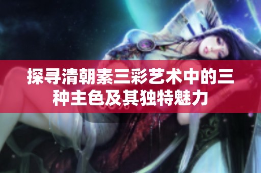 探寻清朝素三彩艺术中的三种主色及其独特魅力