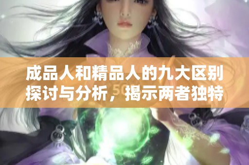 成品人和精品人的九大区别探讨与分析，揭示两者独特价值与发展潜力