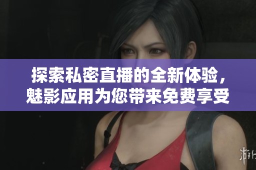 探索私密直播的全新体验，魅影应用为您带来免费享受