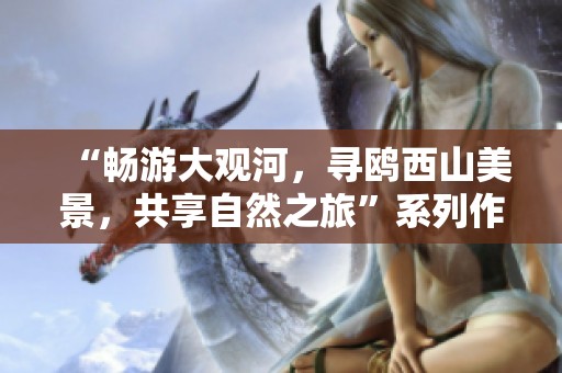 “畅游大观河，寻鸥西山美景，共享自然之旅”系列作品征集活动