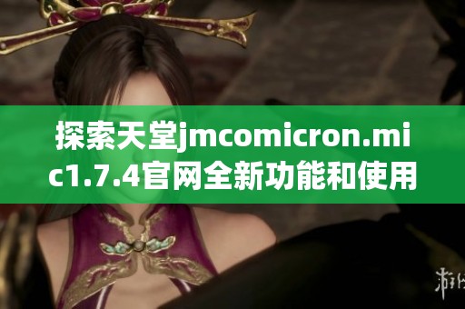 探索天堂jmcomicron.mic1.7.4官网全新功能和使用技巧，让你畅享精彩体验