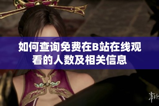 如何查询免费在B站在线观看的人数及相关信息