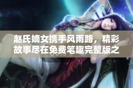 赵氏嫡女携手风雨路，精彩故事尽在免费笔趣完整版之中