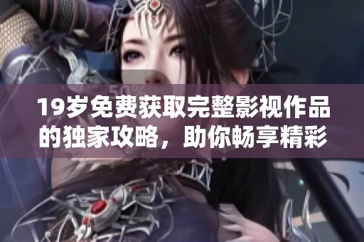 19岁免费获取完整影视作品的独家攻略，助你畅享精彩内容