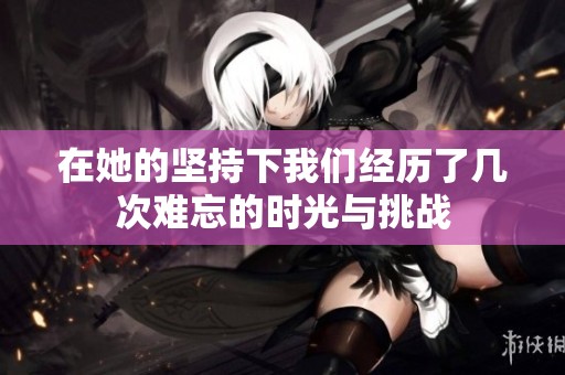 在她的坚持下我们经历了几次难忘的时光与挑战