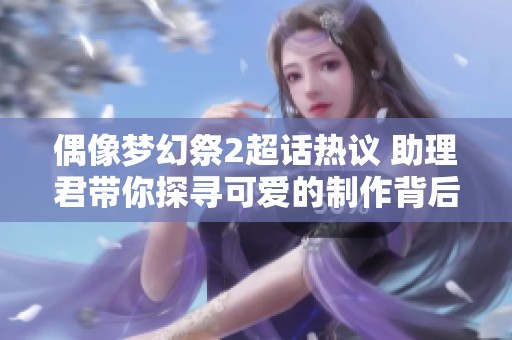 偶像梦幻祭2超话热议 助理君带你探寻可爱的制作背后故事