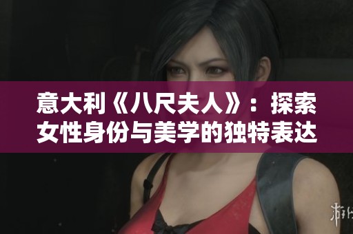 意大利《八尺夫人》：探索女性身份与美学的独特表达方式