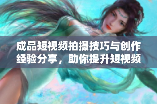 成品短视频拍摄技巧与创作经验分享，助你提升短视频制作水平