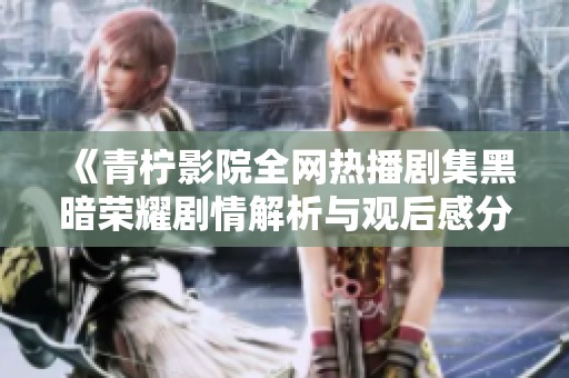 《青柠影院全网热播剧集黑暗荣耀剧情解析与观后感分享》