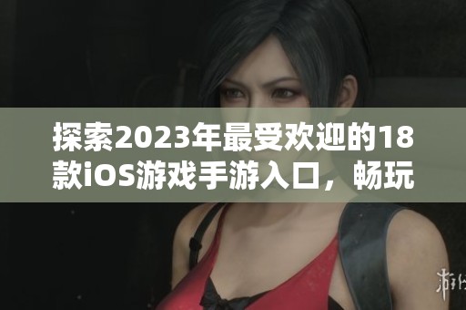探索2023年最受欢迎的18款iOS游戏手游入口，畅玩无阻体验极致乐趣