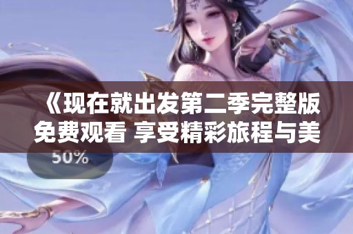 《现在就出发第二季完整版免费观看 享受精彩旅程与美好瞬间》