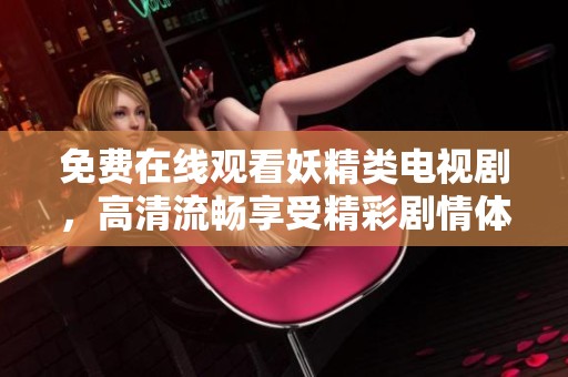 免费在线观看妖精类电视剧，高清流畅享受精彩剧情体验
