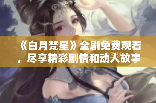 《白月梵星》全剧免费观看，尽享精彩剧情和动人故事的绝佳选择