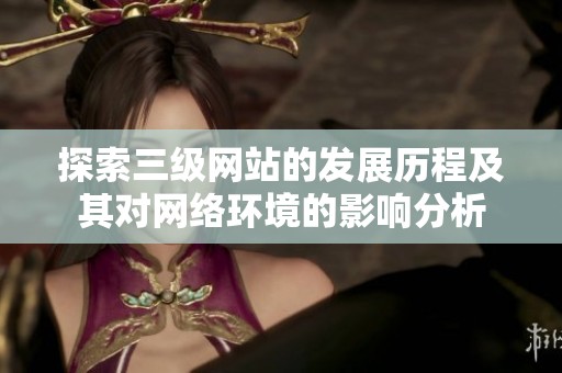 探索三级网站的发展历程及其对网络环境的影响分析
