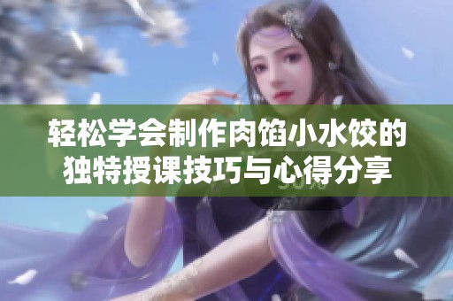 轻松学会制作肉馅小水饺的独特授课技巧与心得分享