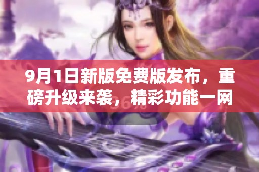 9月1日新版免费版发布，重磅升级来袭，精彩功能一网打尽