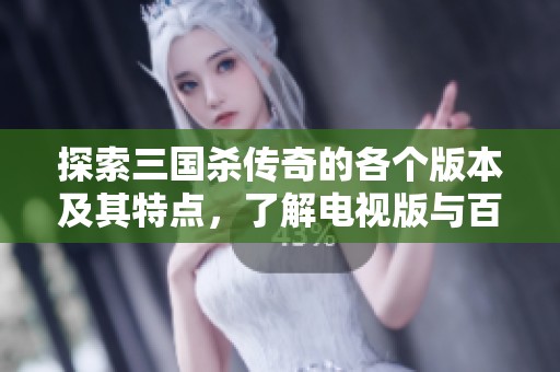 探索三国杀传奇的各个版本及其特点，了解电视版与百度版的独特之处