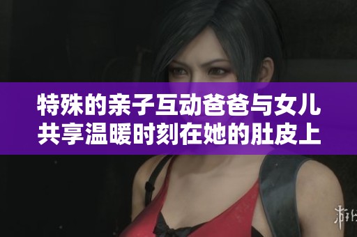 特殊的亲子互动爸爸与女儿共享温暖时刻在她的肚皮上爬行