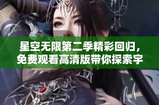 星空无限第二季精彩回归，免费观看高清版带你探索宇宙奥秘