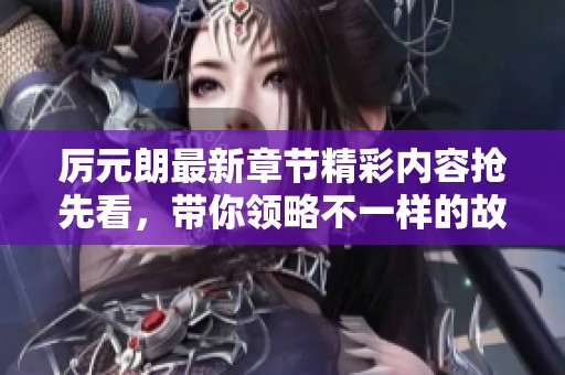 厉元朗最新章节精彩内容抢先看，带你领略不一样的故事！
