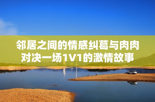 邻居之间的情感纠葛与肉肉对决一场1V1的激情故事