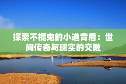 探索不捉鬼的小道背后：世间传奇与现实的交融