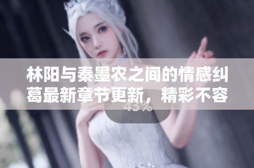 林阳与秦墨农之间的情感纠葛最新章节更新，精彩不容错过！