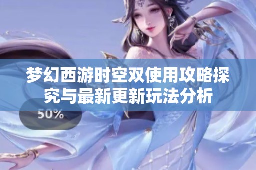 梦幻西游时空双使用攻略探究与最新更新玩法分析