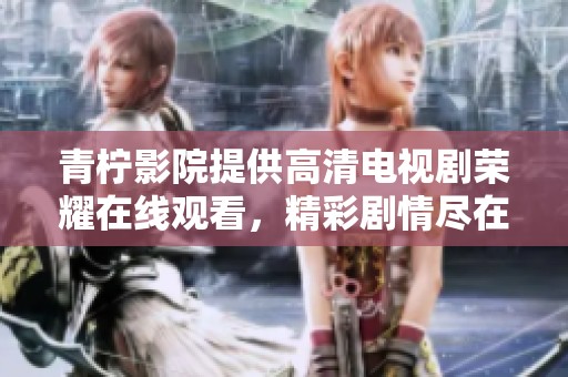 青柠影院提供高清电视剧荣耀在线观看，精彩剧情尽在掌握中