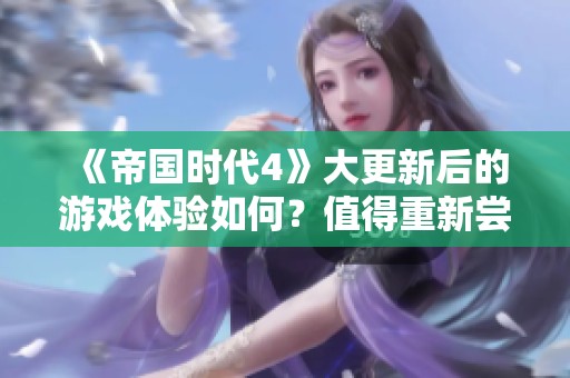《帝国时代4》大更新后的游戏体验如何？值得重新尝试吗？