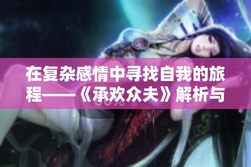 在复杂感情中寻找自我的旅程——《承欢众夫》解析与深度解读