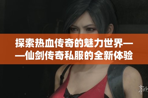 探索热血传奇的魅力世界——仙剑传奇私服的全新体验之旅