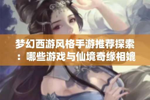 梦幻西游风格手游推荐探索：哪些游戏与仙境奇缘相媲美