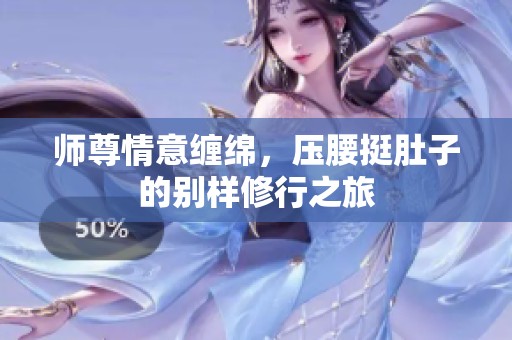 师尊情意缠绵，压腰挺肚子的别样修行之旅
