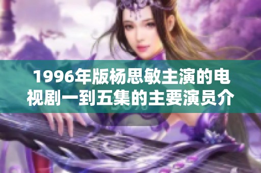1996年版杨思敏主演的电视剧一到五集的主要演员介绍及剧情解析