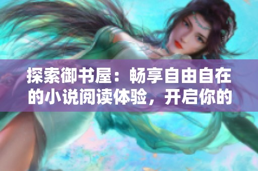 探索御书屋：畅享自由自在的小说阅读体验，开启你的文学之旅