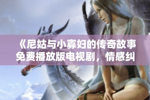《尼姑与小寡妇的传奇故事免费播放版电视剧，情感纠葛引人入胜》
