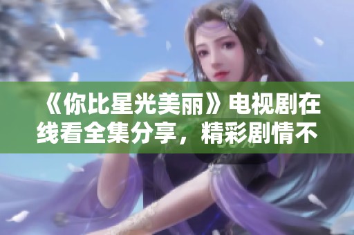《你比星光美丽》电视剧在线看全集分享，精彩剧情不容错过