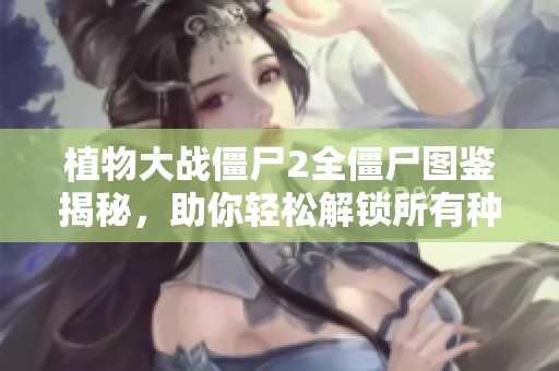 植物大战僵尸2全僵尸图鉴揭秘，助你轻松解锁所有种类