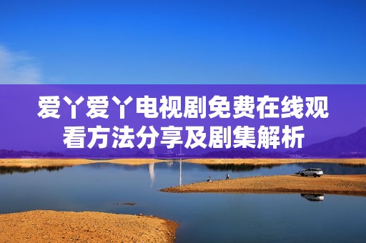 爱丫爱丫电视剧免费在线观看方法分享及剧集解析