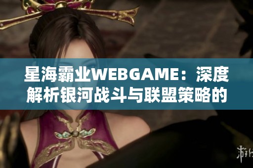 星海霸业WEBGAME：深度解析银河战斗与联盟策略的完美结合