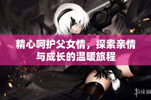 精心呵护父女情，探索亲情与成长的温暖旅程