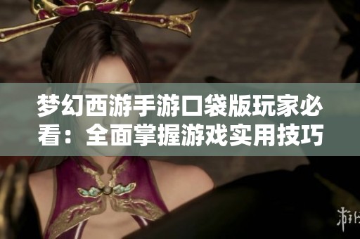 梦幻西游手游口袋版玩家必看：全面掌握游戏实用技巧攻略