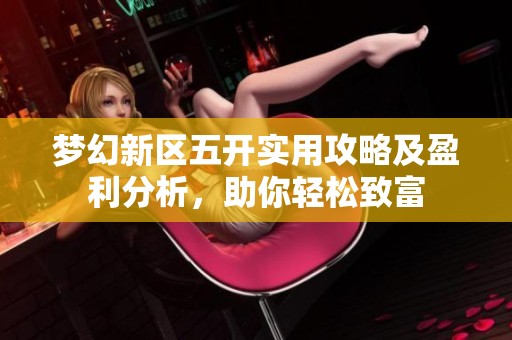 梦幻新区五开实用攻略及盈利分析，助你轻松致富