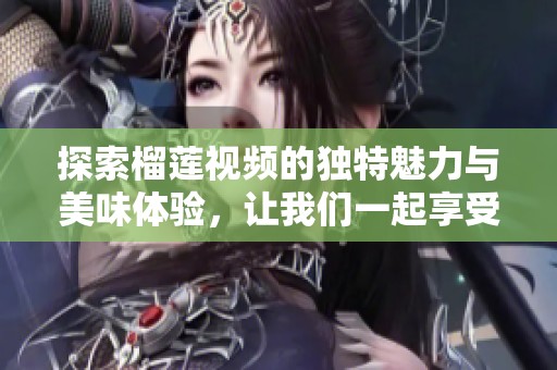 探索榴莲视频的独特魅力与美味体验，让我们一起享受这场视觉盛宴