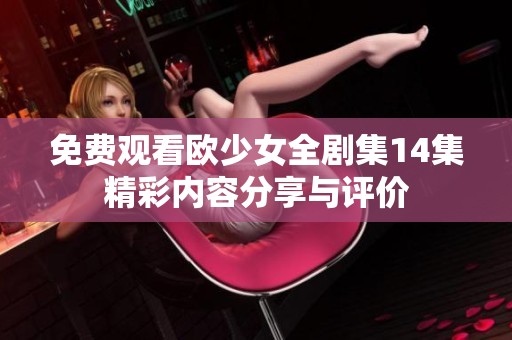 免费观看欧少女全剧集14集精彩内容分享与评价