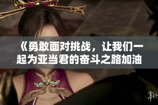 《勇敢面对挑战，让我们一起为亚当君的奋斗之路加油》