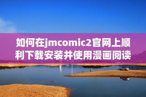 如何在jmcomic2官网上顺利下载安装并使用漫画阅读平台